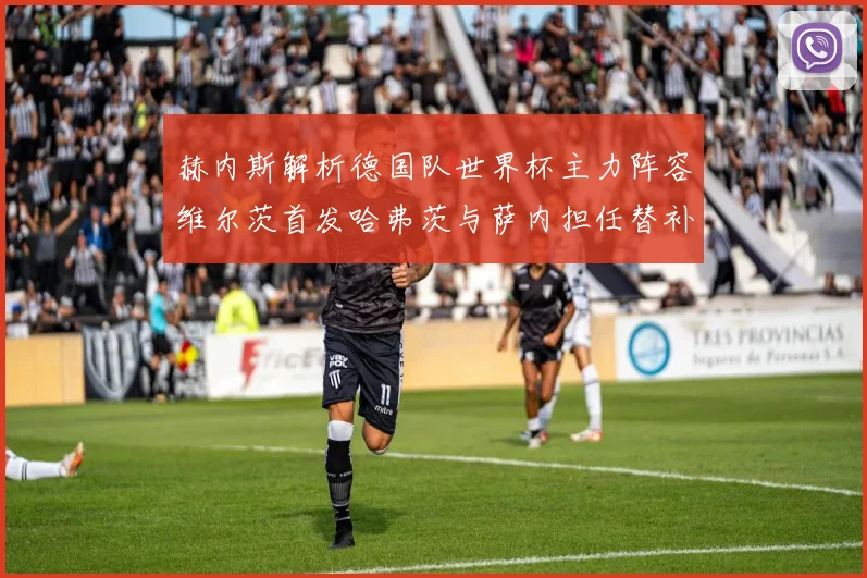 赫内斯解析德国队世界杯主力阵容维尔茨首发哈弗茨与萨内担任替补