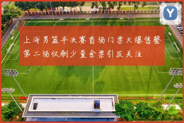 上海男篮半决赛首场门票火爆售罄第二场仅剩少量余票引发关注