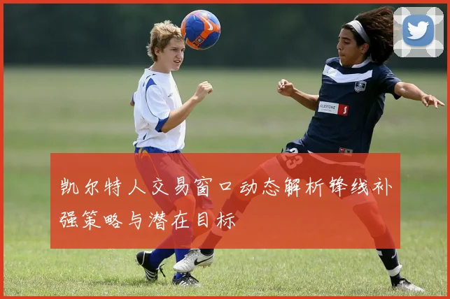 凯尔特人交易窗口动态解析锋线补强策略与潜在目标