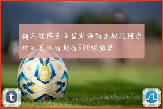 梅西缺阵苏亚雷斯领衔出战迈阿密对决夏洛特期待900球盛宴
