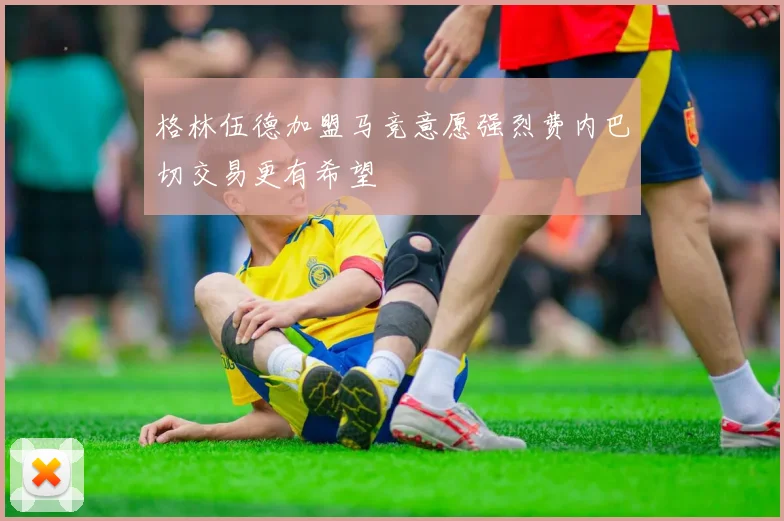 格林伍德加盟马竞意愿强烈费内巴切交易更有希望