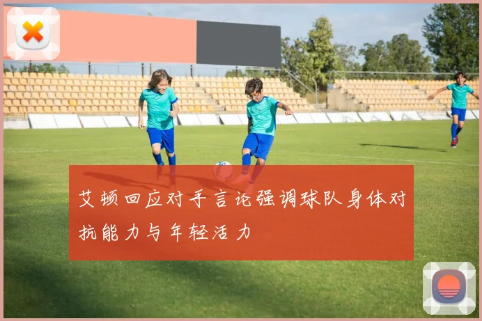 艾顿回应对手言论强调球队身体对抗能力与年轻活力