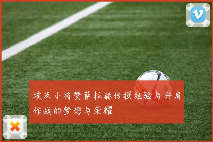 埃及小将赞萨拉赫传授经验与并肩作战的梦想与荣耀