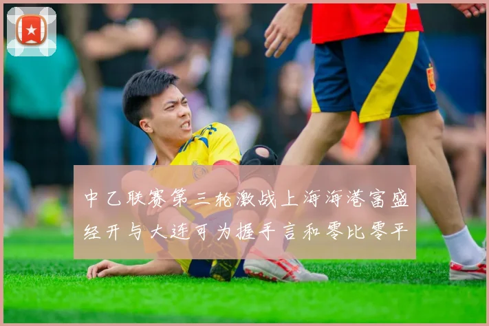 中乙联赛第三轮激战上海海港富盛经开与大连可为握手言和零比零平局