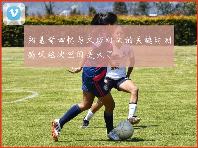 约基奇回忆与文班对决的关键时刻感叹这次空间更大了