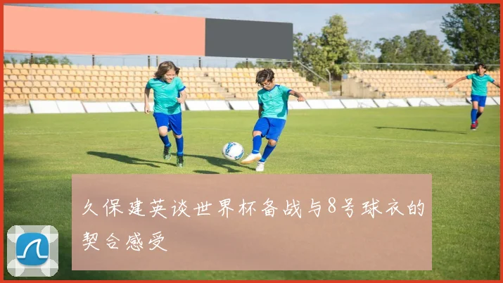 久保建英谈世界杯备战与8号球衣的契合感受