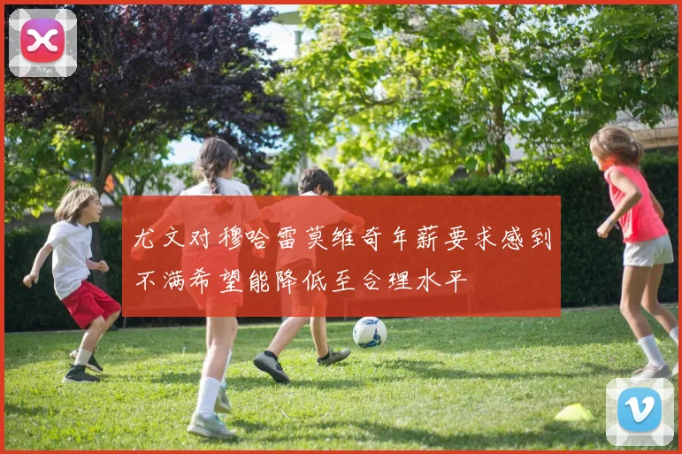 尤文对穆哈雷莫维奇年薪要求感到不满希望能降低至合理水平