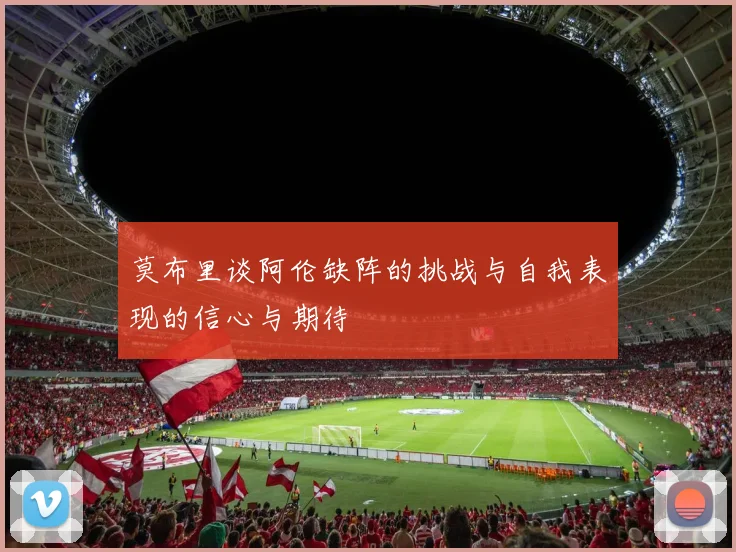 莫布里谈阿伦缺阵的挑战与自我表现的信心与期待