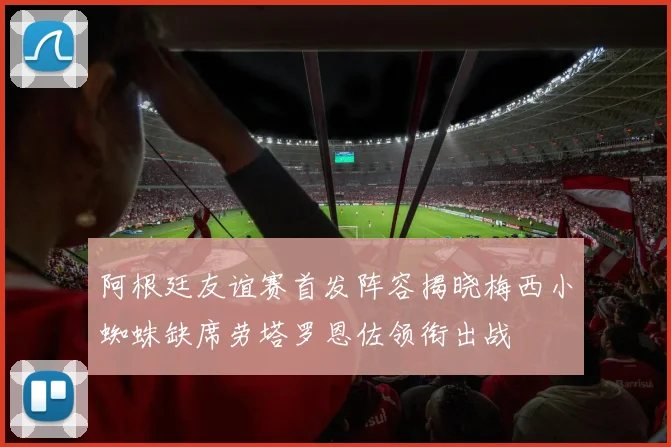 阿根廷友谊赛首发阵容揭晓梅西小蜘蛛缺席劳塔罗恩佐领衔出战
