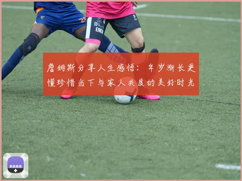 詹姆斯分享人生感悟：年岁渐长更懂珍惜当下与家人共度的美好时光