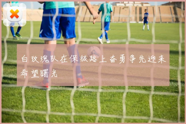 白玫瑰队在保级路上奋勇争先迎来希望曙光