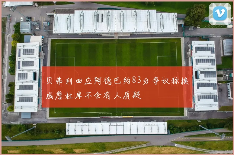贝弗利回应阿德巴约83分争议称换成詹杜库不会有人质疑