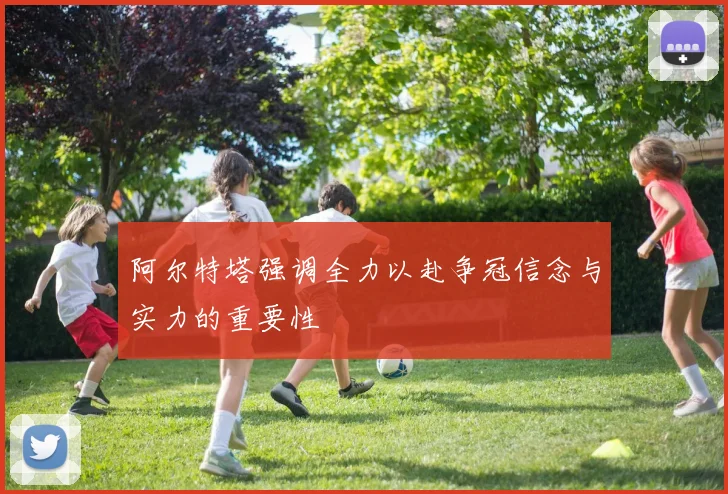 阿尔特塔强调全力以赴争冠信念与实力的重要性