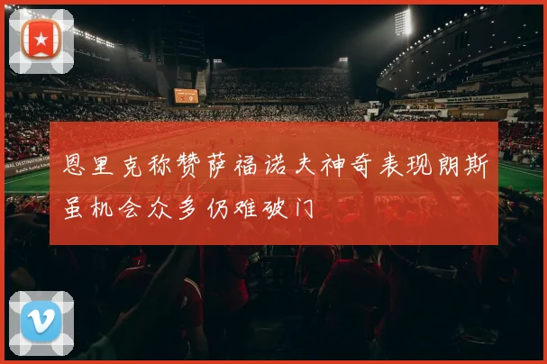 恩里克称赞萨福诺夫神奇表现朗斯虽机会众多仍难破门