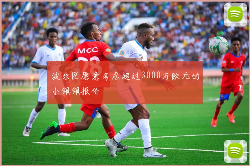 波尔图愿意考虑超过3000万欧元的小佩佩报价