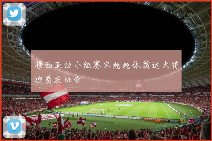 穆西亚拉小组赛末轮轮休翁达夫将迎首发机会