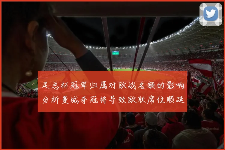 足总杯冠军归属对欧战名额的影响分析曼城夺冠将导致欧联席位顺延