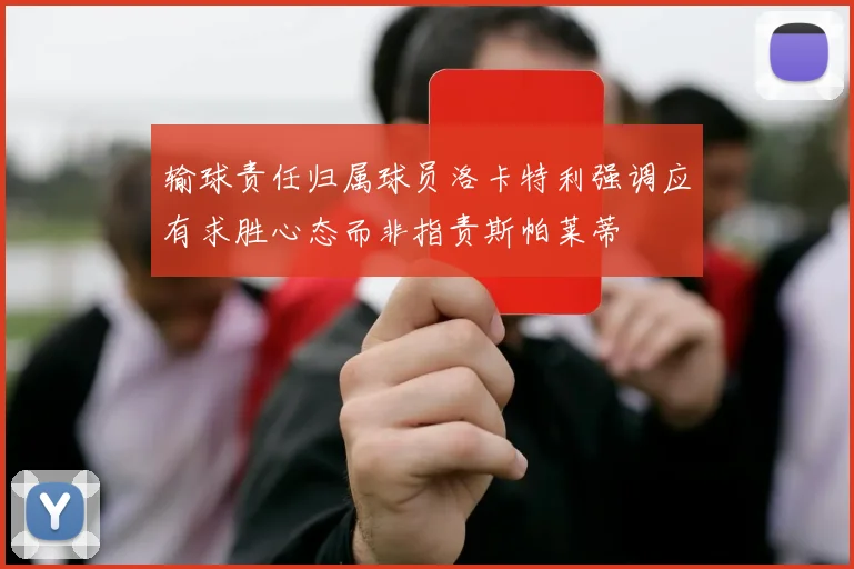 输球责任归属球员洛卡特利强调应有求胜心态而非指责斯帕莱蒂