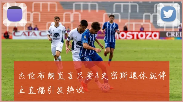 杰伦布朗直言只要A史密斯退休就停止直播引发热议