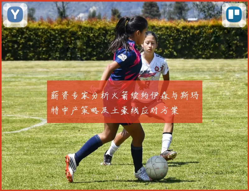 薪资专家分析火箭续约伊森与斯玛特中产策略及土豪线应对方案