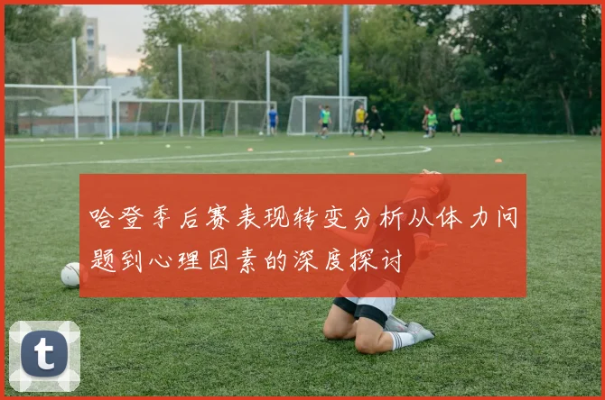哈登季后赛表现转变分析从体力问题到心理因素的深度探讨
