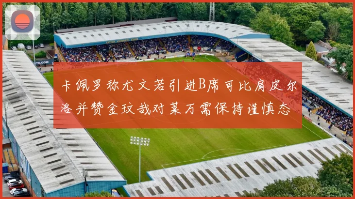 卡佩罗称尤文若引进B席可比肩皮尔洛并赞金玟哉对莱万需保持谨慎态度
