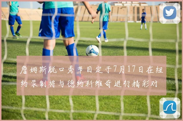 詹姆斯脱口秀节目定于7月17日在纽约录制将与德约科维奇进行精彩对话