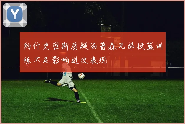 约什史密斯质疑汤普森兄弟投篮训练不足影响进攻表现