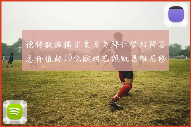德转数据揭示皇马与拜仁梦幻阵容总价值超10亿欧姆巴佩凯恩维尼修斯领衔