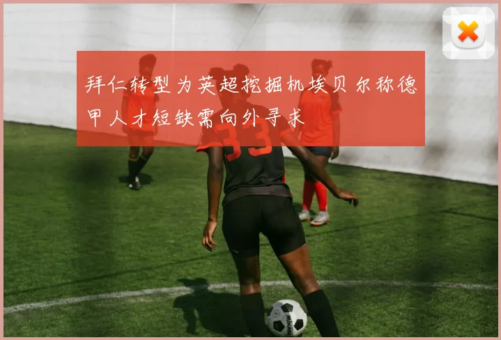 拜仁转型为英超挖掘机埃贝尔称德甲人才短缺需向外寻求