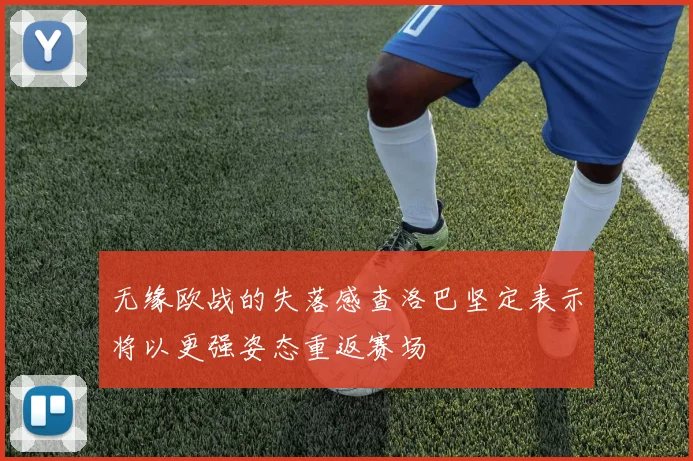 无缘欧战的失落感查洛巴坚定表示将以更强姿态重返赛场