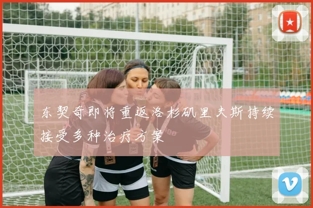 东契奇即将重返洛杉矶里夫斯持续接受多种治疗方案
